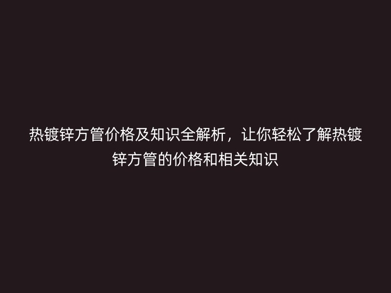 熱鍍鋅方管價(jià)格及知識(shí)全解析，讓你輕松了解熱鍍鋅方管的價(jià)格和相關(guān)知識(shí)