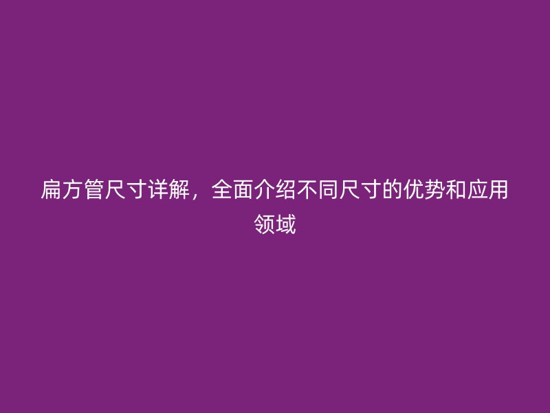 扁方管尺寸詳解，全面介紹不同尺寸的優(yōu)勢和應(yīng)用領(lǐng)域