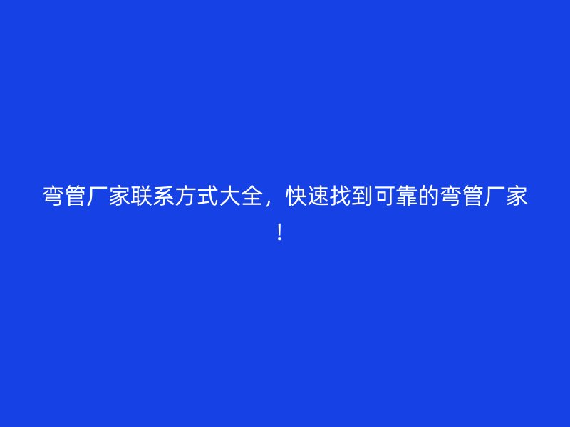 彎管廠家聯(lián)系方式大全，快速找到可靠的彎管廠家！