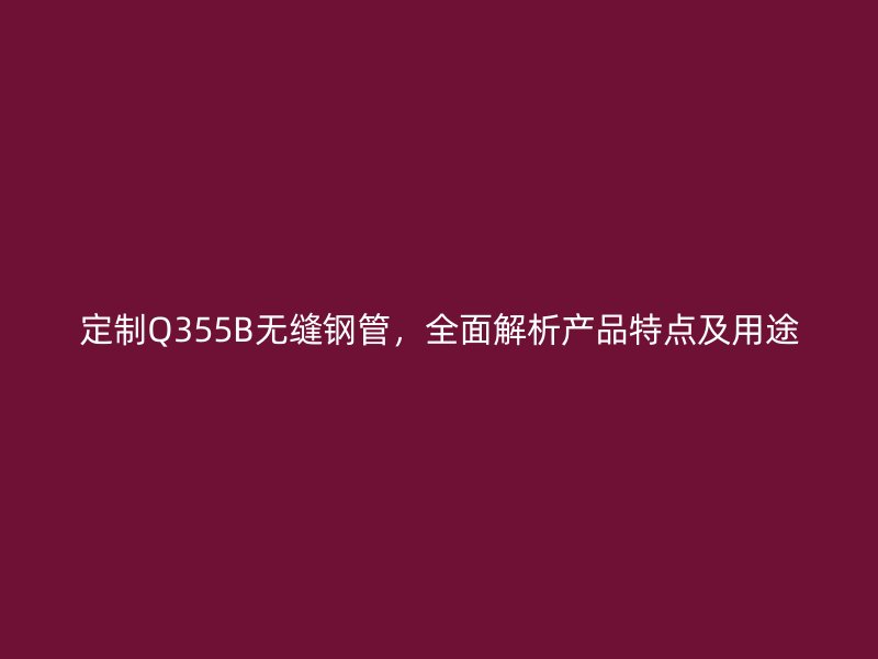 定制Q355B無縫鋼管，全面解析產品特點及用途
