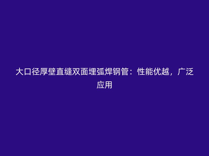 大口徑厚壁直縫雙面埋弧焊鋼管：性能優越，廣泛應用