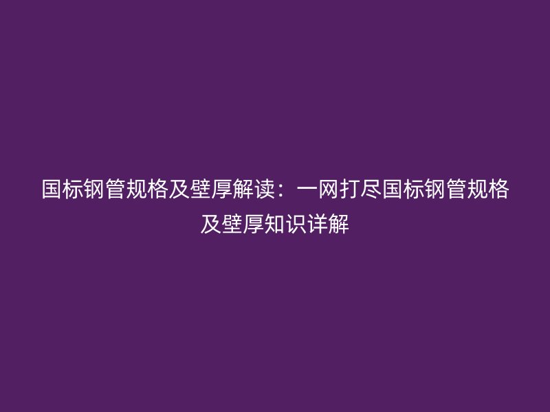 國(guó)標(biāo)鋼管規(guī)格及壁厚解讀：一網(wǎng)打盡國(guó)標(biāo)鋼管規(guī)格及壁厚知識(shí)詳解