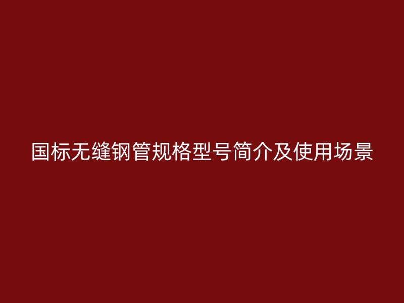 國標無縫鋼管規格型號簡介及使用場景