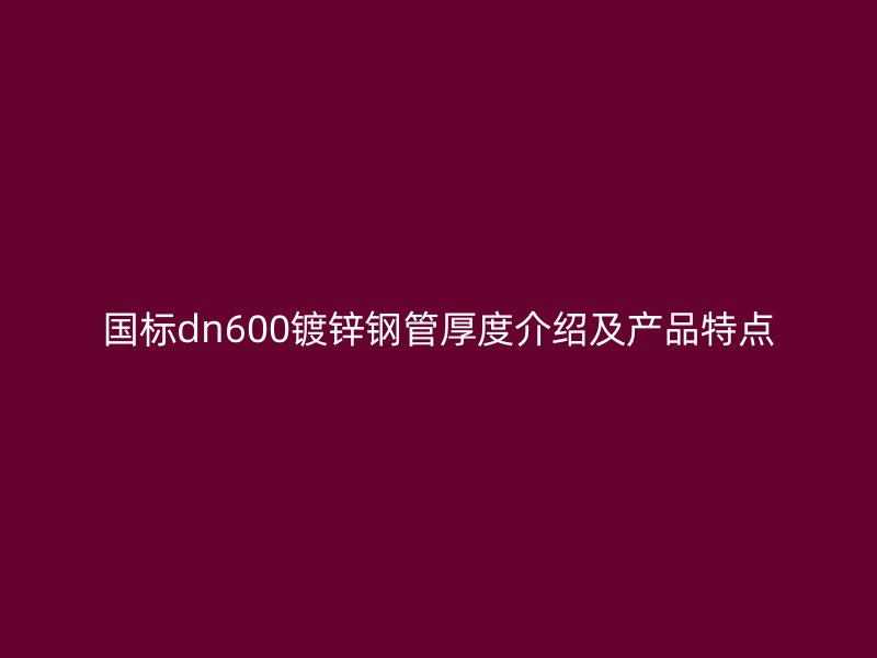 國標dn600鍍鋅鋼管厚度介紹及產(chǎn)品特點
