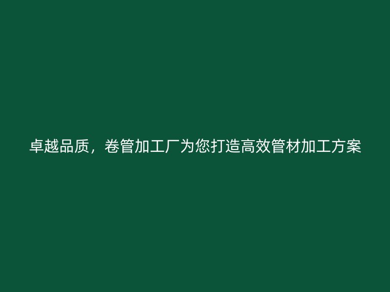 卓越品質(zhì)，卷管加工廠為您打造高效管材加工方案