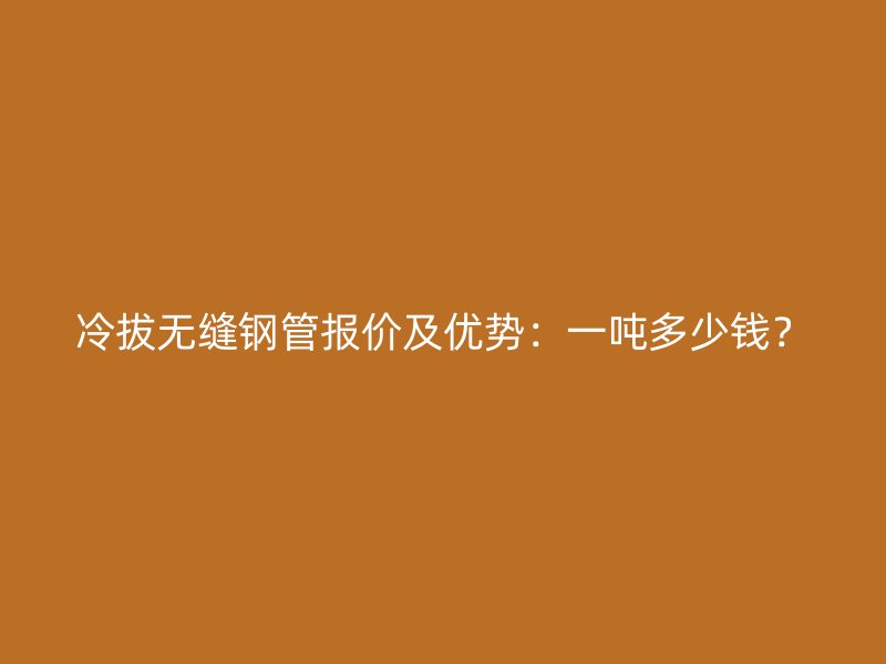 冷拔無縫鋼管報價及優勢：一噸多少錢？