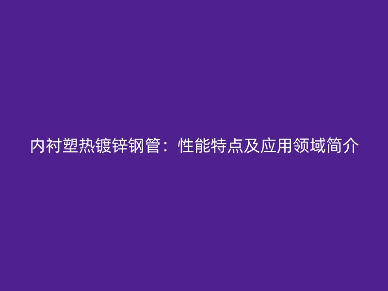 內(nèi)襯塑熱鍍鋅鋼管：性能特點(diǎn)及應(yīng)用領(lǐng)域簡介