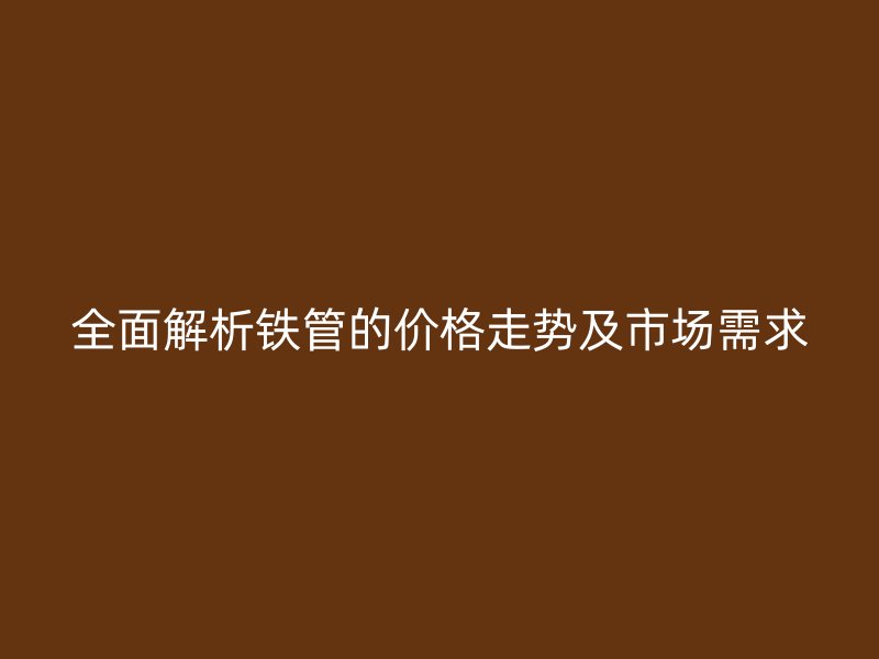 全面解析鐵管的價(jià)格走勢(shì)及市場(chǎng)需求