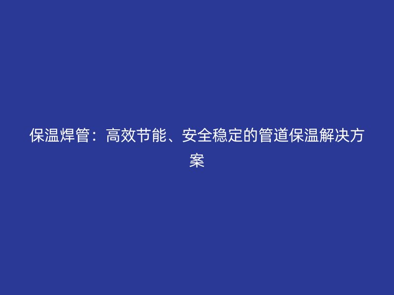 保溫焊管：高效節能、安全穩定的管道保溫解決方案