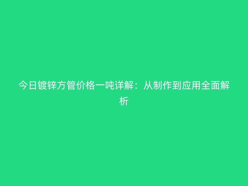 今日鍍鋅方管價(jià)格一噸詳解：從制作到應(yīng)用全面解析