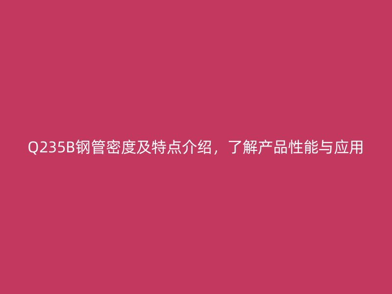 Q235B鋼管密度及特點(diǎn)介紹，了解產(chǎn)品性能與應(yīng)用