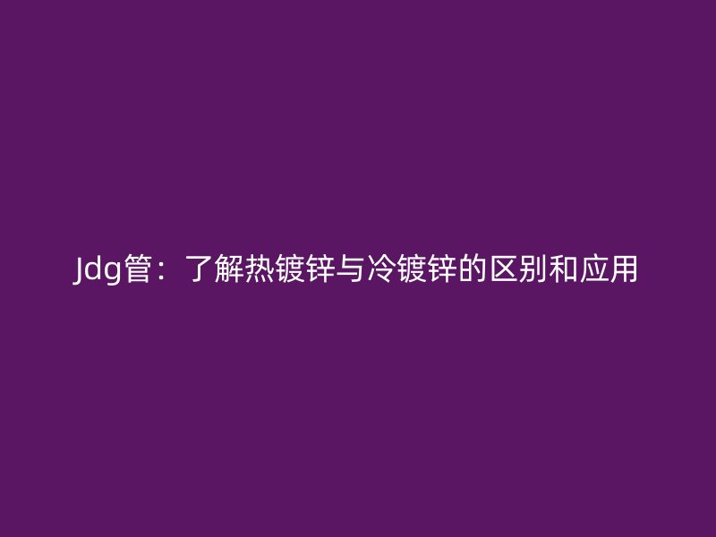 Jdg管：了解熱鍍鋅與冷鍍鋅的區別和應用