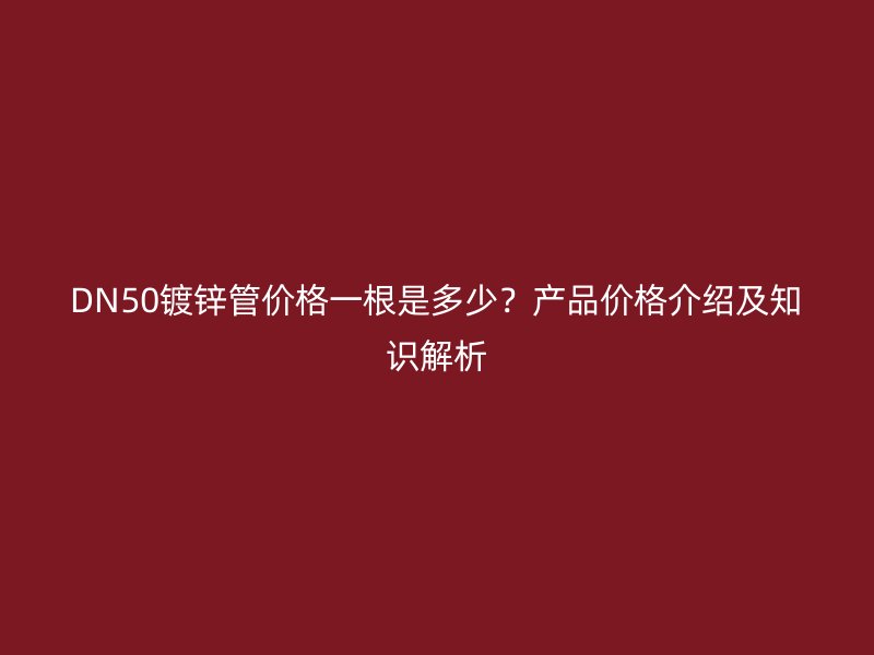DN50鍍鋅管價格一根是多少？產(chǎn)品價格介紹及知識解析