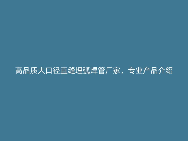 高品質大口徑直縫埋弧焊管廠家，專業產品介紹